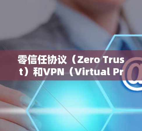 零信任协议（Zero Trust）和VPN（Virtual Private Network）都是加密通信中的概念，但它们有不同的应用场景和功能。以下是它们的区别和主要区别
