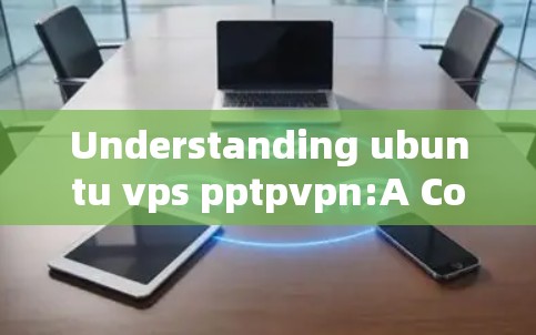Understanding ubuntu vps pptpvpn:A Comprehensive Overview