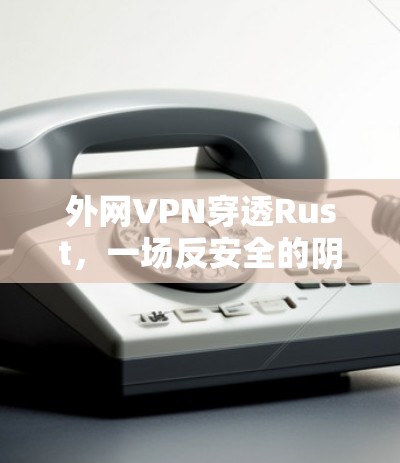 外网VPN穿透Rust，一场反安全的阴谋？分析Rust代码攻击的可能路径