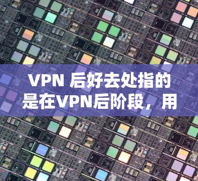 VPN 后好去处指的是在VPN后阶段，用户能够有效地进行安全操作和维护，确保整个过程顺利无误。以下是从多个方面分析 VPN 后好去处，并提出了解决建议