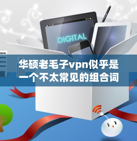华硕老毛子vpn似乎是一个不太常见的组合词，可能有以下几种解释