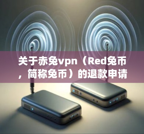 关于赤兔vpn（Red兔币，简称兔币）的退款申请，您可以按照以下步骤进行