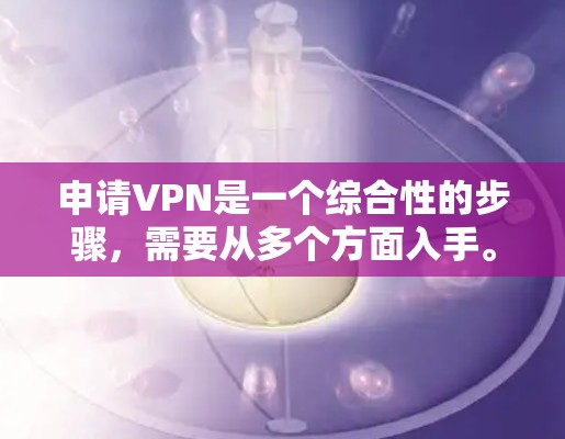 申请VPN是一个综合性的步骤，需要从多个方面入手。以下是一个清晰的指南，帮助你顺利申请和使用VPN