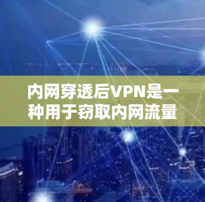 内网穿透后VPN是一种用于窃取内网流量的技术，广泛应用于非法金融、反间谍活动、加密货币交易等内容。以下是对该技术的详细分析