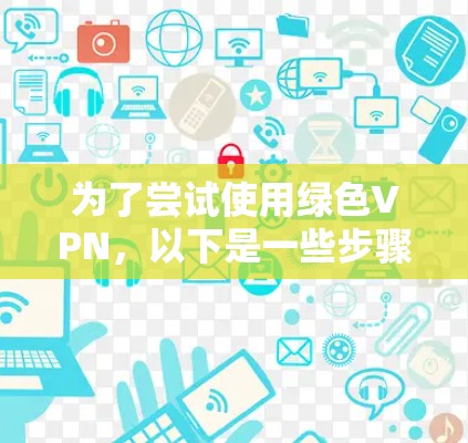 为了尝试使用绿色VPN，以下是一些步骤和建议