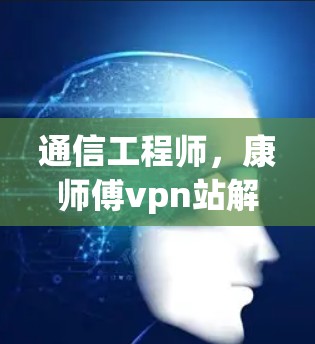 通信工程师，康师傅vpn站解决方案，助力通信技术发展