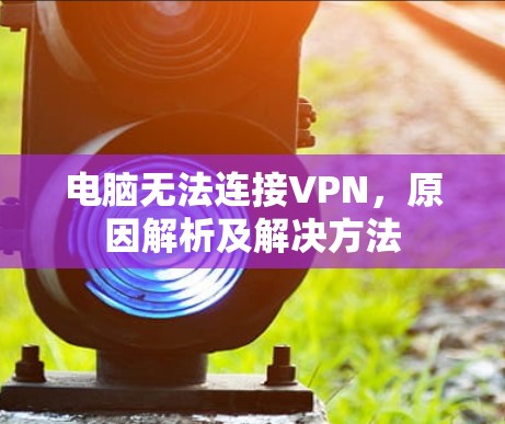 电脑无法连接VPN，原因解析及解决方法