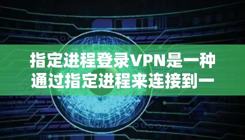 指定进程登录VPN是一种通过指定进程来连接到一个虚拟网络的VPN技术。以下是详细介绍