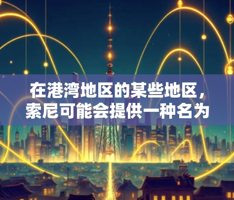 在港湾地区的某些地区，索尼可能会提供一种名为港版VPN的服务，用于保护用户的信息安全。如果你购买了一部索尼手机，可能在购买时就选择了使用该服务。以下是一些关于港版VPN的基本信息