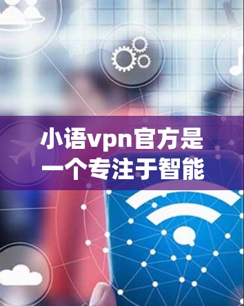 小语vpn官方是一个专注于智能语音助手的程序，以其用户友好的界面和丰富的功能受到广泛好评。以下是对小语vpn官方的详细介绍