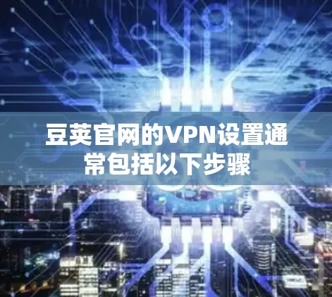 豆荚官网的VPN设置通常包括以下步骤