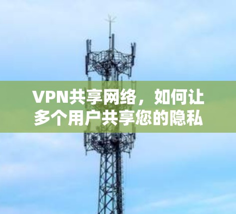 VPN共享网络，如何让多个用户共享您的隐私