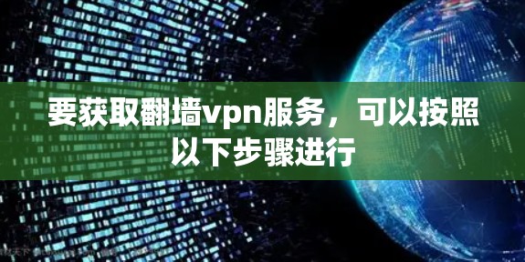 要获取翻墙vpn服务，可以按照以下步骤进行