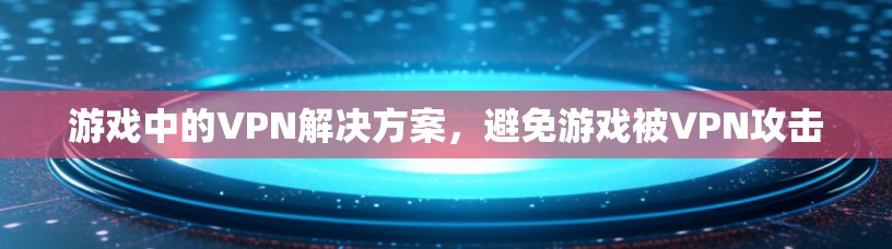 游戏中的VPN解决方案，避免游戏被VPN攻击