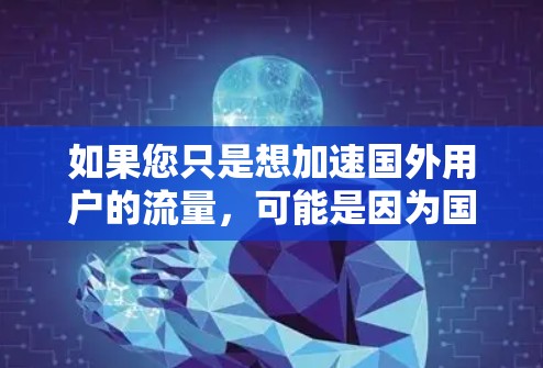 如果您只是想加速国外用户的流量，可能是因为国外用户的流量比较慢，或者您需要更快速的连接。在这种情况下，VPN可以帮助您将国外用户的流量加密传输到国内的服务器，从而提高下载速度