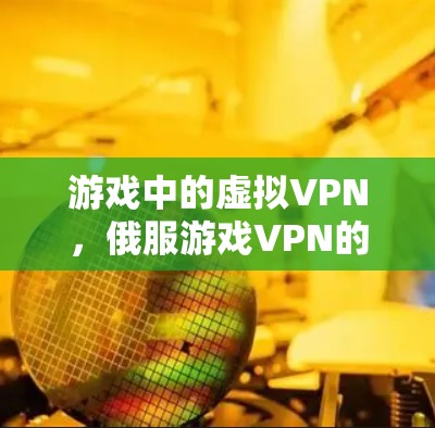 游戏中的虚拟VPN，俄服游戏VPN的创新解决方案