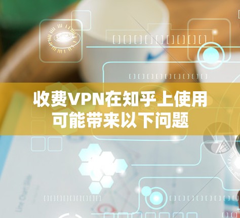 收费VPN在知乎上使用可能带来以下问题