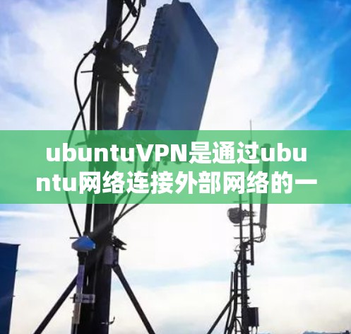 ubuntuVPN是通过ubuntu网络连接外部网络的一种VPN服务，通常用于Web服务器、邮件服务器、文件服务器等。以下是使用ubuntuVPN访问外部网络的步骤