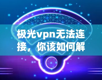 极光vpn无法连接，你该如何解决？