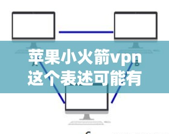苹果小火箭vpn这个表述可能有多种含义，具体取决于上下文。以下是一些可能的解释和建议