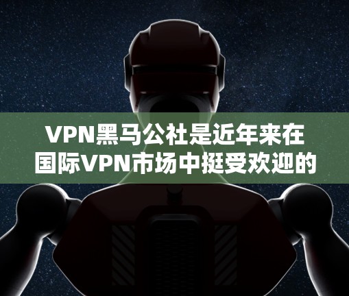 VPN黑马公社是近年来在国际VPN市场中挺受欢迎的组织之一，它以提供高质量的VPN服务、高效的服务体验以及独特的活动形式而闻名。以下是关于黑马公社的一些详细信息
