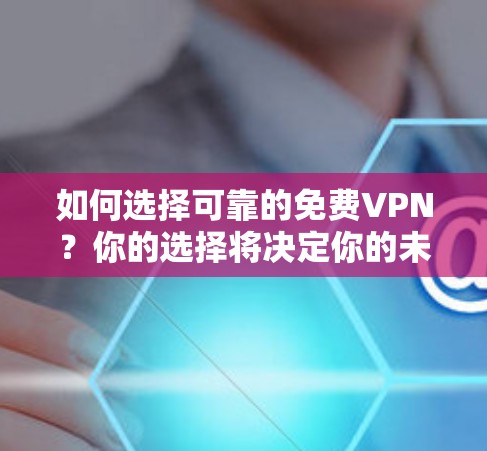 如何选择可靠的免费VPN？你的选择将决定你的未来