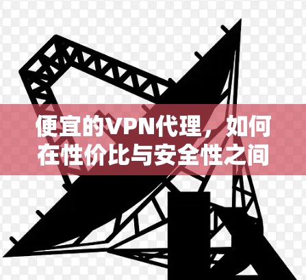 便宜的VPN代理，如何在性价比与安全性之间找到您的理想连接