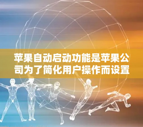 苹果自动启动功能是苹果公司为了简化用户操作而设置的，但同时也可能带来潜在的安全风险。以下是一些可能的解决方案和步骤
