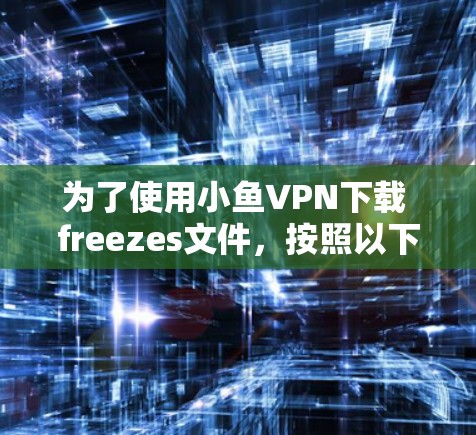为了使用小鱼VPN下载 freezes文件，按照以下步骤操作