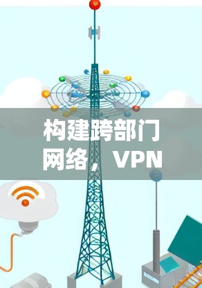 构建跨部门网络，VPN连接到公司的实践与展望