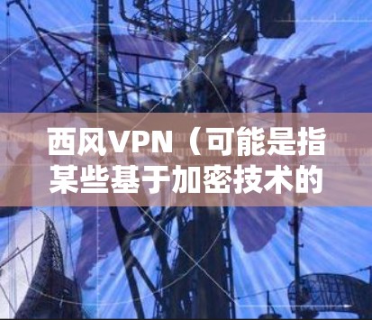 西风VPN（可能是指某些基于加密技术的VPN服务）的使用时间取决于多个因素，包括技术、网络环境、用户选择以及服务提供商的技术更新速度。以下是一些关键点