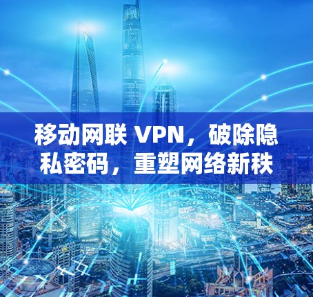 移动网联 VPN，破除隐私密码，重塑网络新秩序