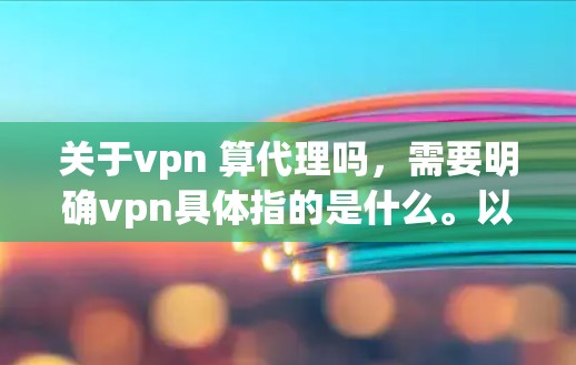 关于vpn 算代理吗，需要明确vpn具体指的是什么。以下是几种可能的解释和对应的解释