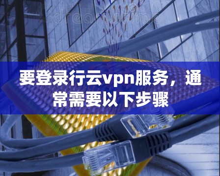 要登录行云vpn服务，通常需要以下步骤