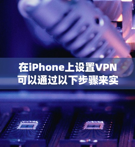 在iPhone上设置VPN可以通过以下步骤来实现。以下步骤适用于大多数iOS系统，包括iPhone、iPad和MacBook。以下内容适用于iOS 15.1（221年）及以上