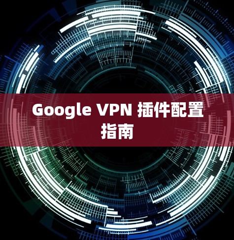 Google VPN 插件配置指南