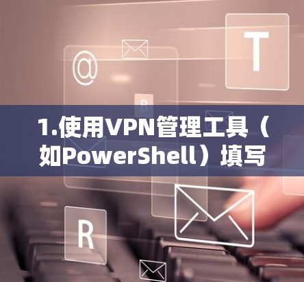 1.使用VPN管理工具（如PowerShell）填写