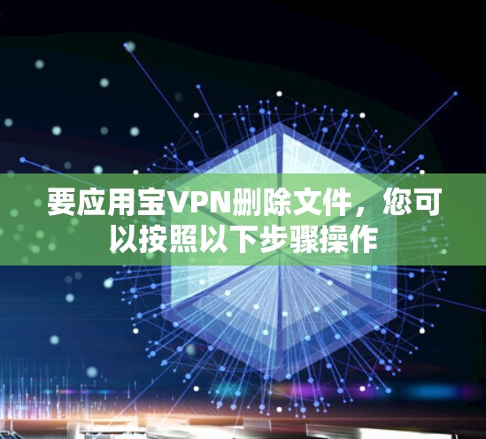 要应用宝VPN删除文件，您可以按照以下步骤操作
