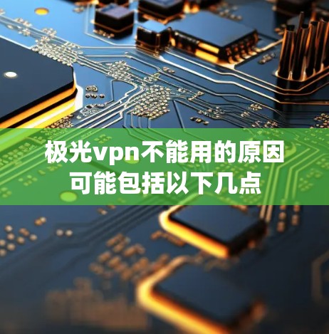 极光vpn不能用的原因可能包括以下几点