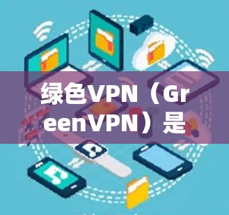 绿色VPN（GreenVPN）是一种提供高安全性和安全体验的VPN服务，通常用于个人用户或小型公司。以下是关于绿色VPN的详细介绍