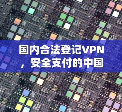 国内合法登记VPN，安全支付的中国选择