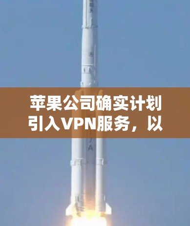 苹果公司确实计划引入VPN服务，以便为用户提供更安全的流量和数据传输。以下是苹果公司与VLC公司合作后的VPN计划
