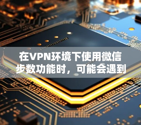 在VPN环境下使用微信步数功能时，可能会遇到一些问题，比如步数无法显示或者显示错误。以下是解决VPN环境下微信步数问题的常见步骤