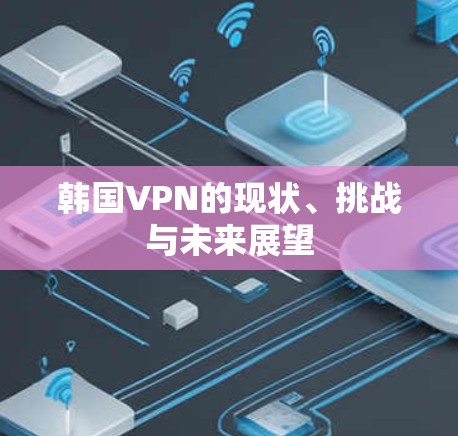 韩国VPN的现状、挑战与未来展望