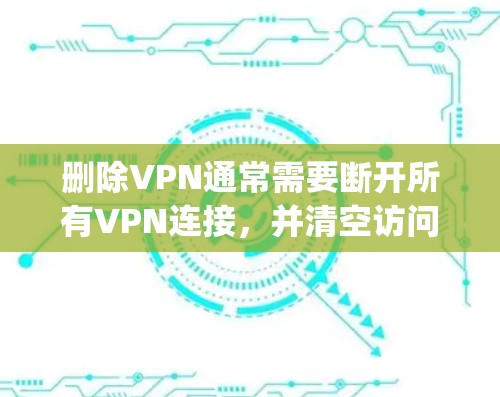 删除VPN通常需要断开所有VPN连接，并清空访问记录，然后恢复到本地网络状态。以下是一步-by-step的指导