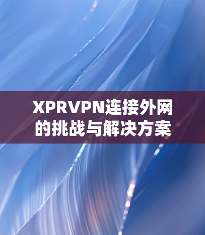XPRVPN连接外网的挑战与解决方案