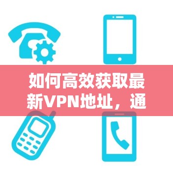 如何高效获取最新VPN地址，通信工程师的实用指南