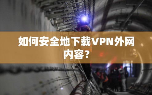 如何安全地下载VPN外网内容？