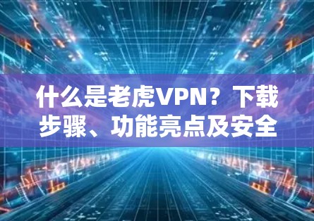 什么是老虎VPN？下载步骤、功能亮点及安全指南