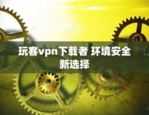 玩客vpn下载者 环境安全新选择